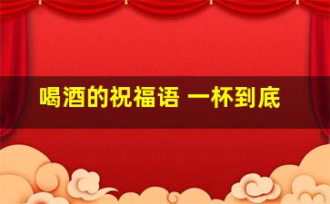 喝酒的祝福语 一杯到底